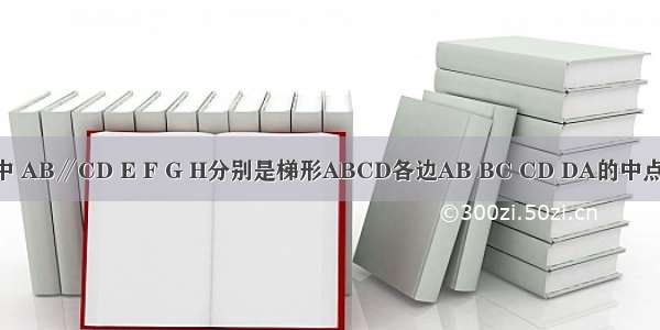 梯形ABCD中 AB∥CD E F G H分别是梯形ABCD各边AB BC CD DA的中点 要使四边形