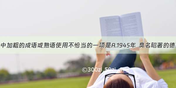 下列各句中加粗的成语或熟语使用不恰当的一项是A.1945年 臭名昭著的德国贝尔森