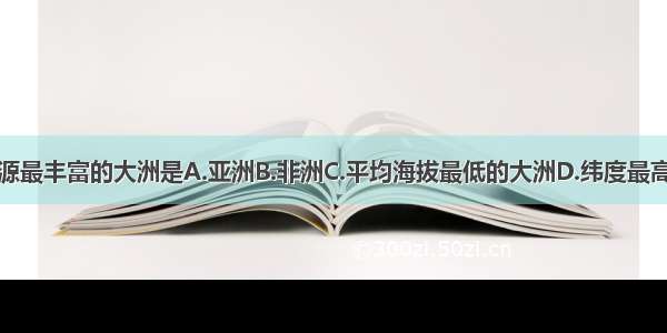 淡水资源最丰富的大洲是A.亚洲B.非洲C.平均海拔最低的大洲D.纬度最高的大洲