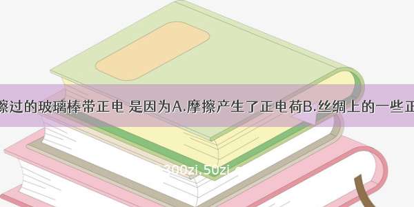 与丝绸摩擦过的玻璃棒带正电 是因为A.摩擦产生了正电荷B.丝绸上的一些正电荷转移