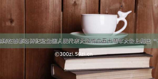 国家主席胡锦涛在首都各界纪念全国人民代表大会成立五十周年大会上指出“辛亥革命没有