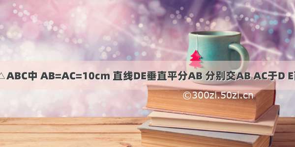 如图 在等腰△ABC中 AB=AC=10cm 直线DE垂直平分AB 分别交AB AC于D E两点．若BC=