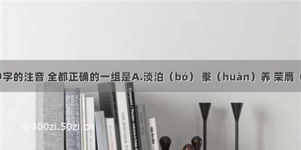 下列词语中字的注音 全都正确的一组是A.淡泊（bó） 豢（huàn）养 荣膺（yīng） 吃