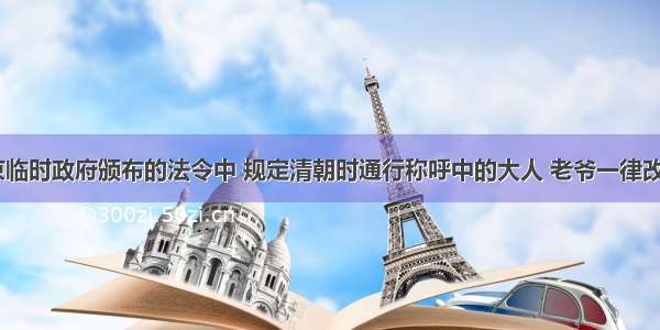 19南京临时政府颁布的法令中 规定清朝时通行称呼中的大人 老爷一律改为先生