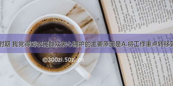 土地革命时期 我党得到农民群众衷心拥护的主要原因是A.将工作重点转移到农村B.建