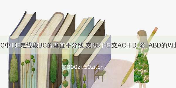 如图 在△ABC中 DE是线段BC的垂直平分线 交BC于E 交AC于D．若△ABD的周长为10 AC