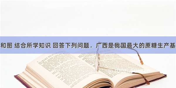 读材料和图 结合所学知识 回答下列问题．广西是我国最大的蔗糖生产基地． 食