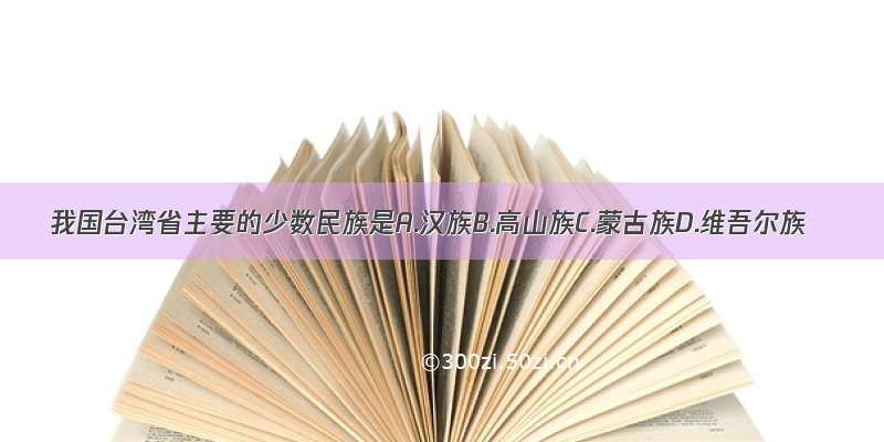 我国台湾省主要的少数民族是A.汉族B.高山族C.蒙古族D.维吾尔族