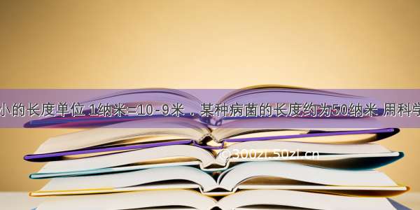 纳米是非常小的长度单位 1纳米=10-9米．某种病菌的长度约为50纳米 用科学记数法表示