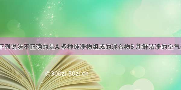 关于空气下列说法不正确的是A.多种纯净物组成的混合物B.新鲜洁净的空气是纯净物C