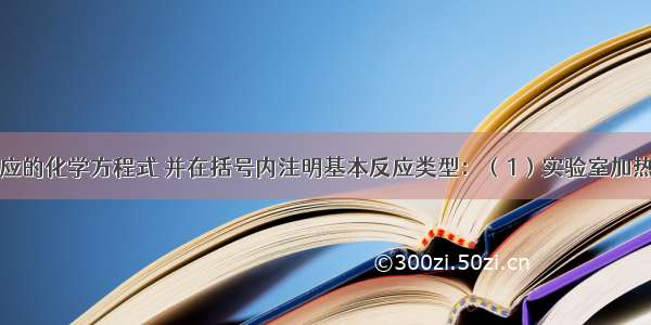 写出下列反应的化学方程式 并在括号内注明基本反应类型：（1）实验室加热高锰酸钾制