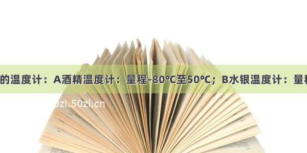 现有两种型号的温度计：A酒精温度计：量程-80℃至50℃；B水银温度计：量程-10℃至110