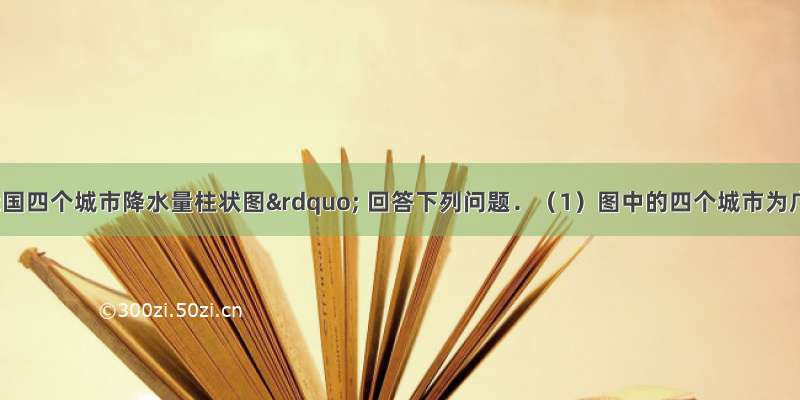 读“我国四个城市降水量柱状图” 回答下列问题．（1）图中的四个城市为广州 北京 