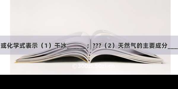 请用元素符号或化学式表示（1）干冰______；???（2）天然气的主要成分______（3）乙醇