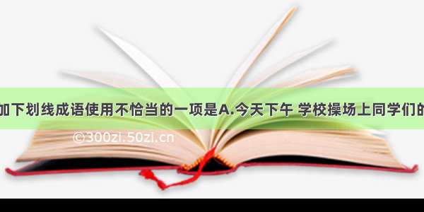 下列句子中加下划线成语使用不恰当的一项是A.今天下午 学校操场上同学们的欢呼声经久