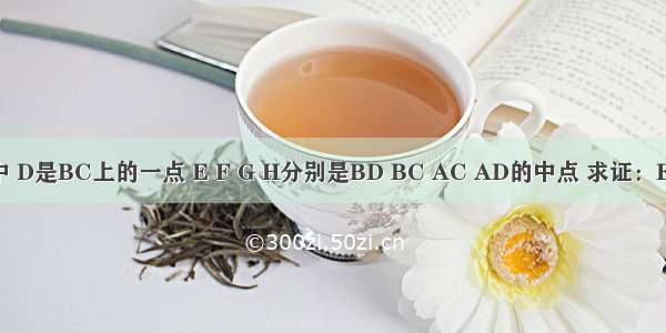 已知：△ABC中 D是BC上的一点 E F G H分别是BD BC AC AD的中点 求证：EG HF互相平分．