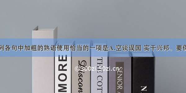 单选题下列各句中加粗的熟语使用恰当的一项是A.空谈误国 实干兴邦。要保持社会经