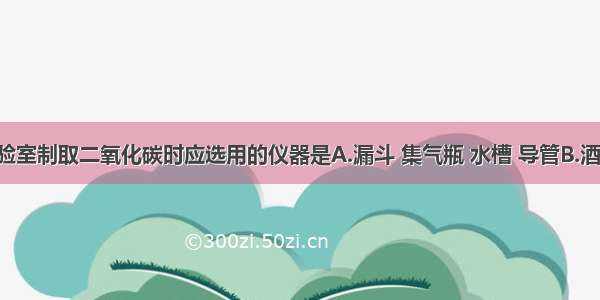 单选题实验室制取二氧化碳时应选用的仪器是A.漏斗 集气瓶 水槽 导管B.酒精灯 试管