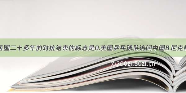 单选题中美两国二十多年的对抗结束的标志是A.美国乒乓球队访问中国B.尼克松总统访问中