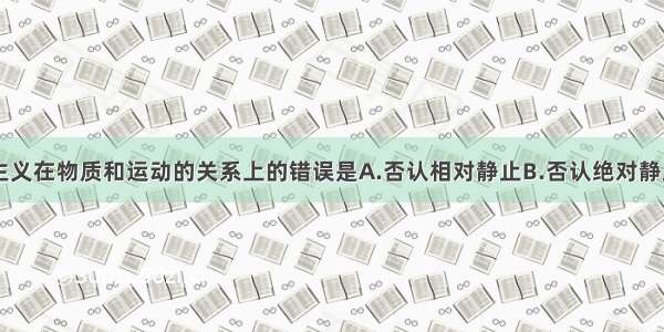 单选题唯心主义在物质和运动的关系上的错误是A.否认相对静止B.否认绝对静止C.否认运动