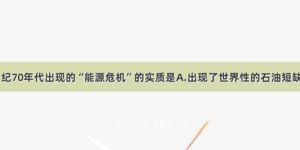 单选题20世纪70年代出现的“能源危机”的实质是A.出现了世界性的石油短缺B.石油资源