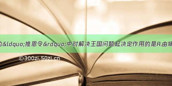 单选题汉武帝颁布的“推恩令”中对解决王国问题起决定作用的是A.由嫡长子继承诸侯王的