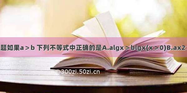 单选题如果a＞b 下列不等式中正确的是A.algx＞blgx(x＞0)B.ax2＞bx