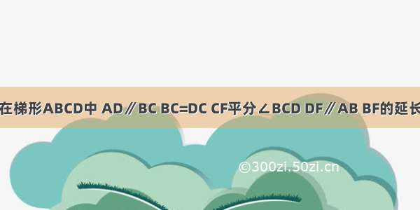 已知：如图 在梯形ABCD中 AD∥BC BC=DC CF平分∠BCD DF∥AB BF的延长线交DC于点