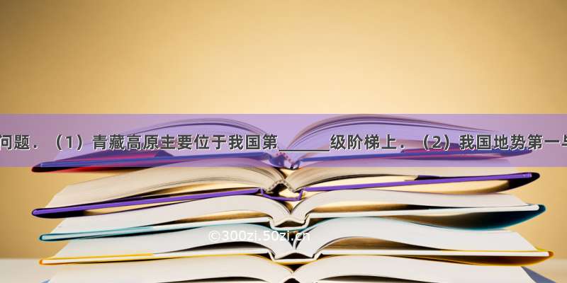 读图回答问题．（1）青藏高原主要位于我国第______级阶梯上．（2）我国地势第一与第二