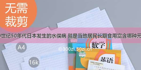 单选题20世纪50年代日本发生的水俣病 就是当地居民长期食用富含哪种元素的鱼是