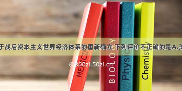 单选题关于战后资本主义世界经济体系的重新确立 下列评价不正确的是A.美国拥有特