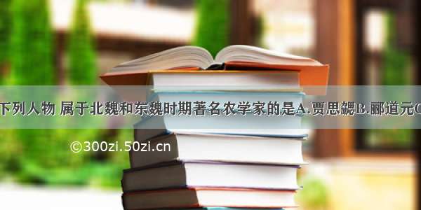 单选题下列人物 属于北魏和东魏时期著名农学家的是A.贾思勰B.郦道元C.王充D