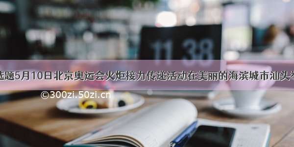 单选题5月10日北京奥运会火炬接力传递活动在美丽的海滨城市汕头举行