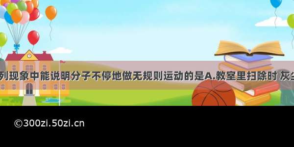 单选题下列现象中能说明分子不停地做无规则运动的是A.教室里扫除时 灰尘满屋飞B