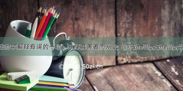 选出下列各项中划线的字解释有误的一项：A.择其善者而从之（向&hellip;&hellip;学习）B.一狠得骨止