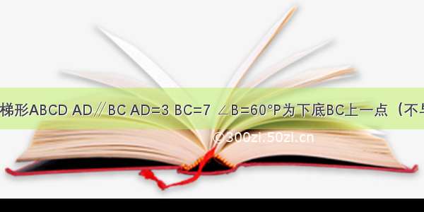如图 等腰梯形ABCD AD∥BC AD=3 BC=7 ∠B=60°P为下底BC上一点（不与B C重合）