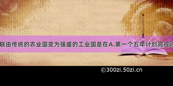 单选题苏联由传统的农业国变为强盛的工业国是在A.第一个五年计划完成以后B.十月