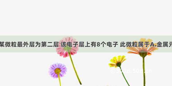 单选题某微粒最外层为第二层 该电子层上有8个电子 此微粒属于A.金属元素B.非