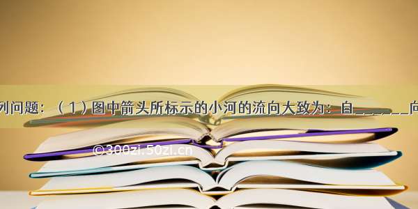 读图 回答下列问题：（1）图中箭头所标示的小河的流向大致为：自______向______流．