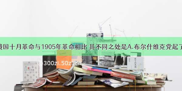 单选题俄国十月革命与1905年革命相比 其不同之处是A.布尔什维克党起了领导作