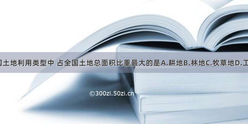 下列我国土地利用类型中 占全国土地总面积比重最大的是A.耕地B.林地C.牧草地D.工矿交