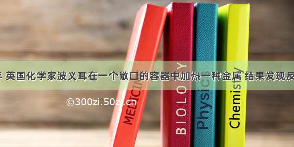 早在1673年 英国化学家波义耳在一个敞口的容器中加热一种金属 结果发现反应后的质量