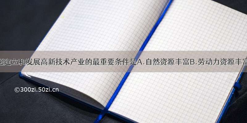 单选题建立和发展高新技术产业的最重要条件是A.自然资源丰富B.劳动力资源丰富C