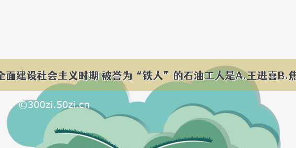 单选题全面建设社会主义时期 被誉为“铁人”的石油工人是A.王进喜B.焦裕禄C.