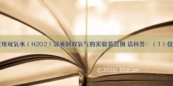 如图是实验室用双氧水（H2O2）溶液制取氧气的实验装置图 请回答：（1）仪器a的名称是