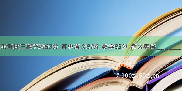 小明期末考试三科平均93分 其中语文91分 数学95分 那么英语________分．