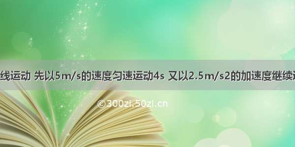 某物体做直线运动 先以5m/s的速度匀速运动4s 又以2.5m/s2的加速度继续运动4s 最后