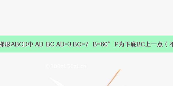 如图 等腰梯形ABCD中 AD∥BC AD=3 BC=7 ∠B=60° P为下底BC上一点（不与B C重