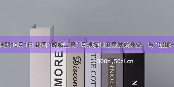 单选题10月1日 我国“嫦娥二号”月球探测卫星发射升空。与“嫦娥一号