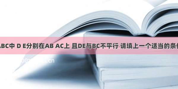 如图：△ABC中 D E分别在AB AC上 且DE与BC不平行 请填上一个适当的条件 可得△A